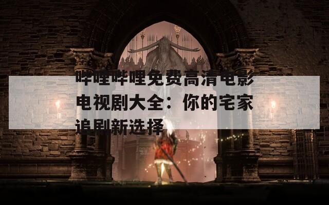 哔哩哔哩免费高清电影电视剧大全：你的宅家追剧新选择