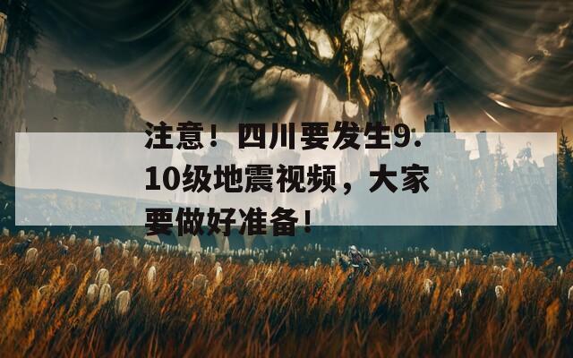 注意！四川要发生9.10级地震视频，大家要做好准备！
