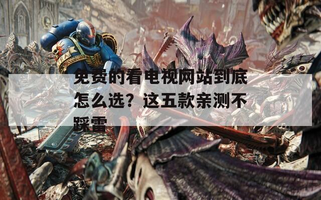 免费的看电视网站到底怎么选？这五款亲测不踩雷