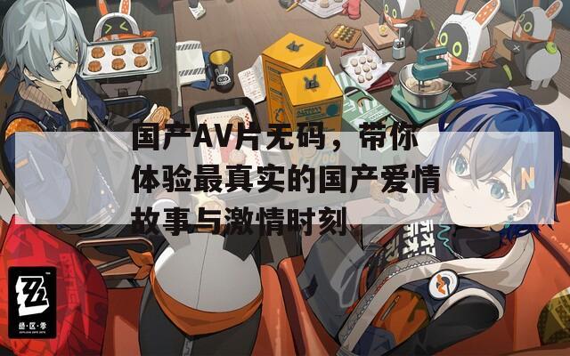 国产AV片无码，带你体验最真实的国产爱情故事与激情时刻