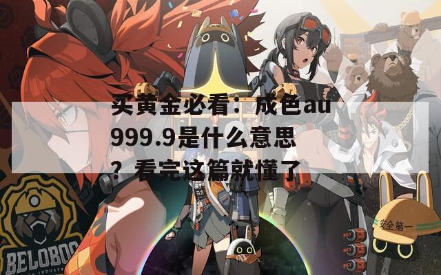 买黄金必看：成色au999.9是什么意思？看完这篇就懂了