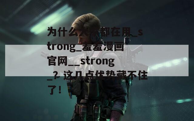 为什么大家都在用_strong_羞羞漫画官网__strong_？这几点优势藏不住了！