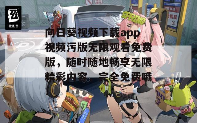 向日葵视频下载app视频污版无限观看免费版，随时随地畅享无限精彩内容，完全免费哦！