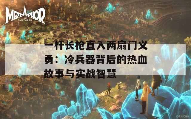 一杆长枪直入两扇门义勇：冷兵器背后的热血故事与实战智慧