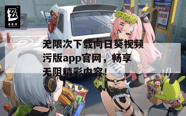 无限次下载向日葵视频污版app官网，畅享无阻精彩内容！