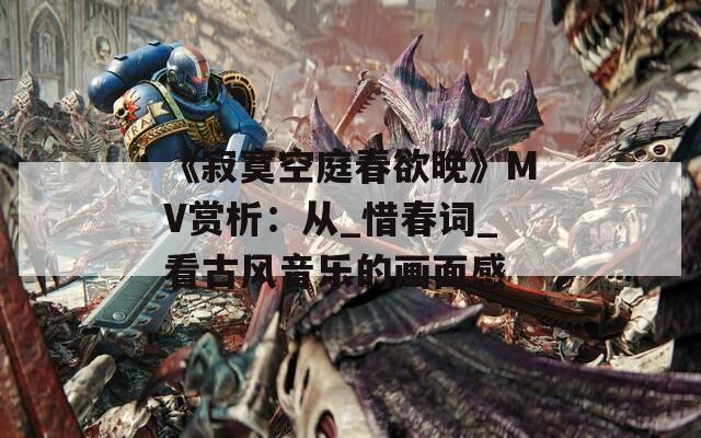 《寂寞空庭春欲晚》MV赏析：从_惜春词_看古风音乐的画面感