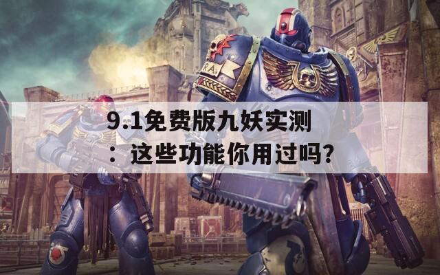 9.1免费版九妖实测：这些功能你用过吗？