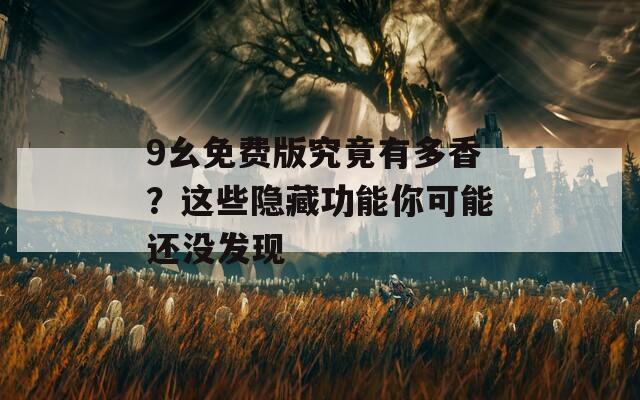 9幺免费版究竟有多香？这些隐藏功能你可能还没发现
