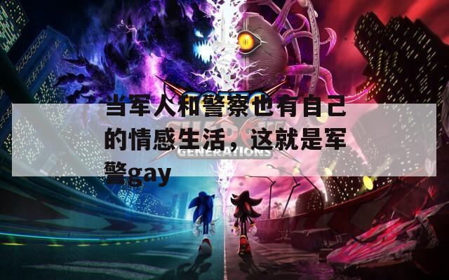 当军人和警察也有自己的情感生活，这就是军警gay