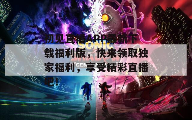 初见直播APP最新下载福利版，快来领取独家福利，享受精彩直播吧！
