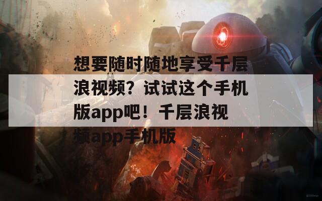 想要随时随地享受千层浪视频？试试这个手机版app吧！千层浪视频app手机版