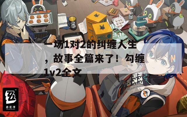 一场1对2的纠缠人生，故事全篇来了！勾缠1v2全文