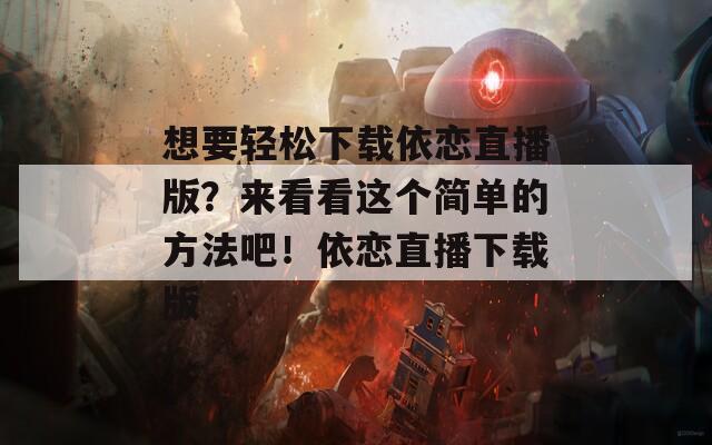 想要轻松下载依恋直播版？来看看这个简单的方法吧！依恋直播下载版