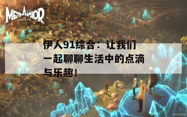 伊人91综合：让我们一起聊聊生活中的点滴与乐趣！