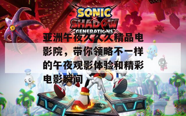 亚洲午夜久久久精品电影院，带你领略不一样的午夜观影体验和精彩电影瞬间