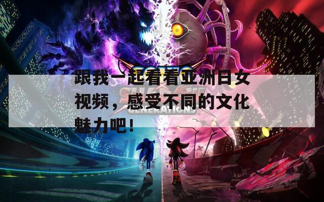 跟我一起看看亚洲日女视频，感受不同的文化魅力吧！