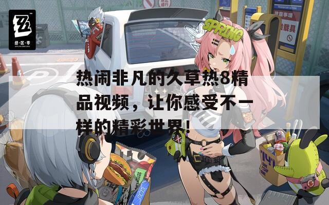 热闹非凡的久草热8精品视频，让你感受不一样的精彩世界！