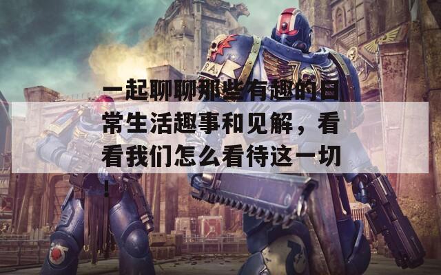 一起聊聊那些有趣的日常生活趣事和见解，看看我们怎么看待这一切！