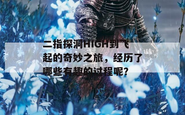 二指探洞HIGH到飞起的奇妙之旅，经历了哪些有趣的过程呢？