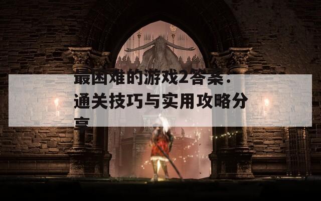 最困难的游戏2答案：通关技巧与实用攻略分享