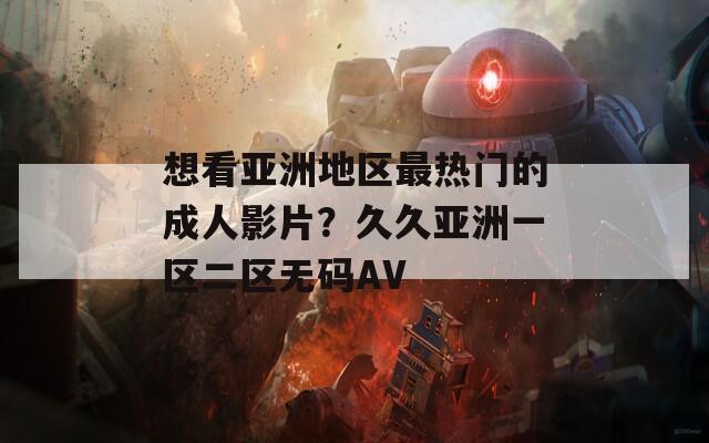 想看亚洲地区最热门的成人影片？久久亚洲一区二区无码AV