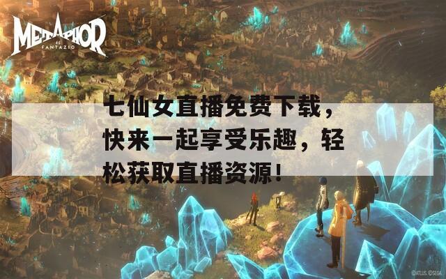 七仙女直播免费下载，快来一起享受乐趣，轻松获取直播资源！