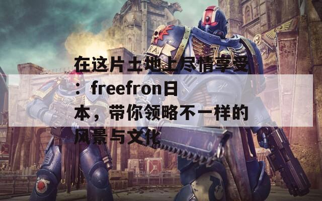 在这片土地上尽情享受：freefron日本，带你领略不一样的风景与文化