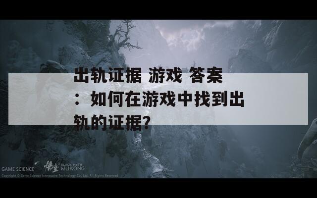 出轨证据 游戏 答案：如何在游戏中找到出轨的证据？