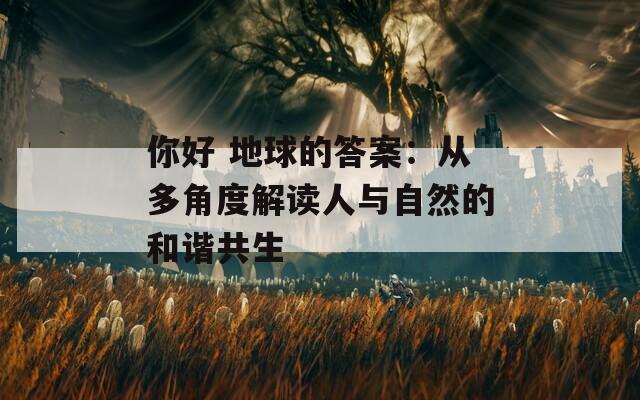 你好 地球的答案：从多角度解读人与自然的和谐共生