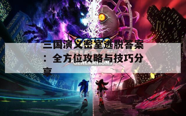 三国演义密室逃脱答案：全方位攻略与技巧分享