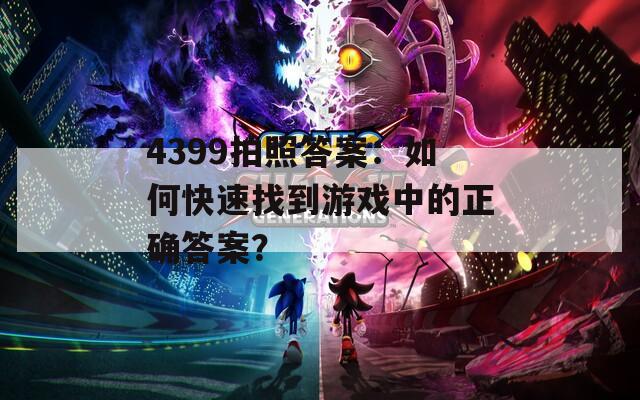 4399拍照答案：如何快速找到游戏中的正确答案？