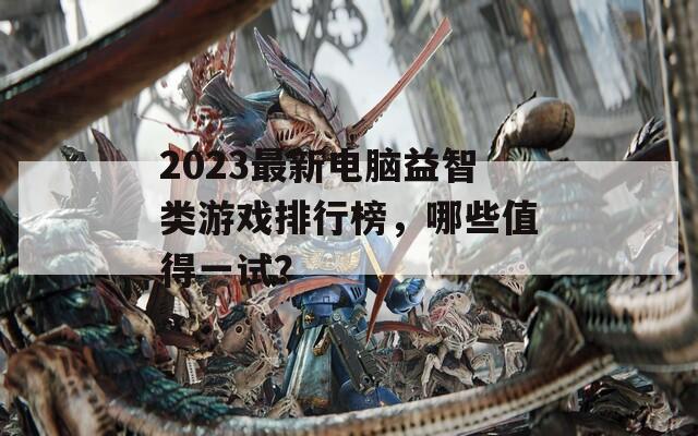 2023最新电脑益智类游戏排行榜，哪些值得一试？