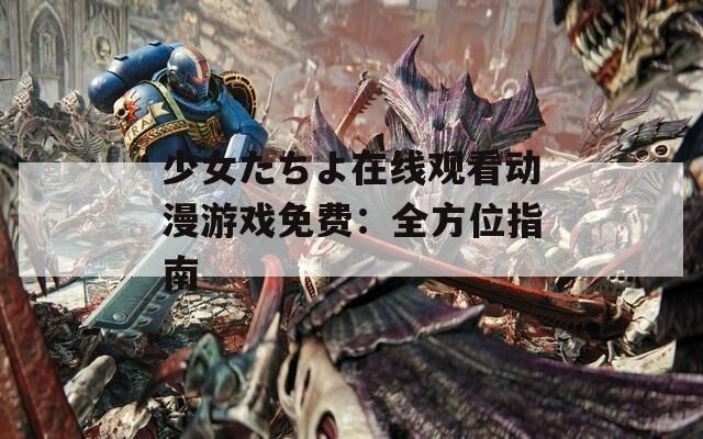 少女たちよ在线观看动漫游戏免费：全方位指南