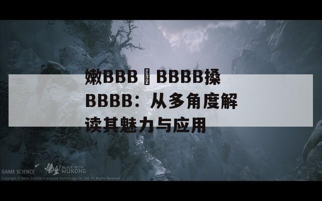 嫩BBB槡BBBB搡BBBB：从多角度解读其魅力与应用