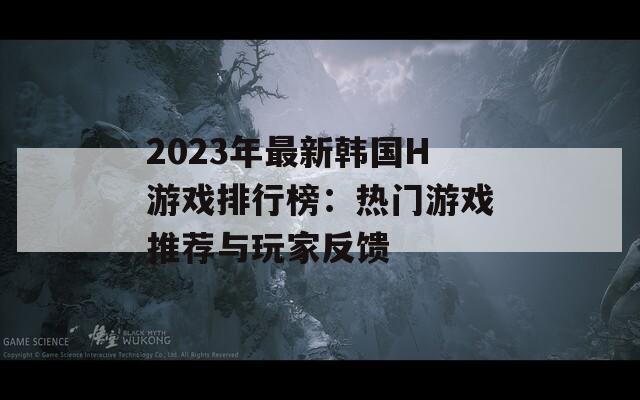 2023年最新韩国H游戏排行榜：热门游戏推荐与玩家反馈