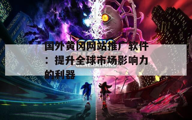 国外黄冈网站推广软件：提升全球市场影响力的利器