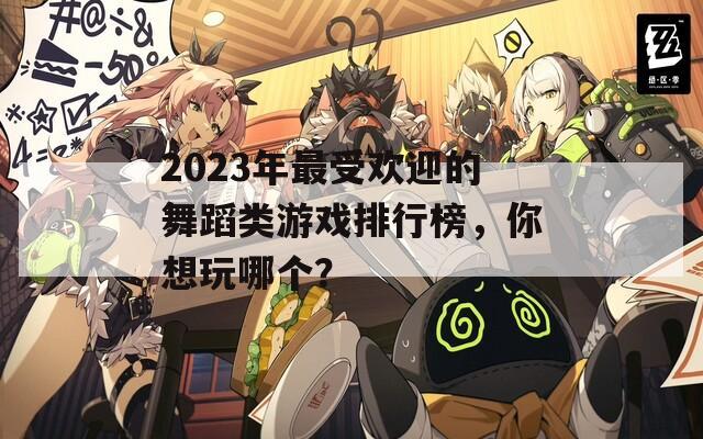 2023年最受欢迎的舞蹈类游戏排行榜，你想玩哪个？