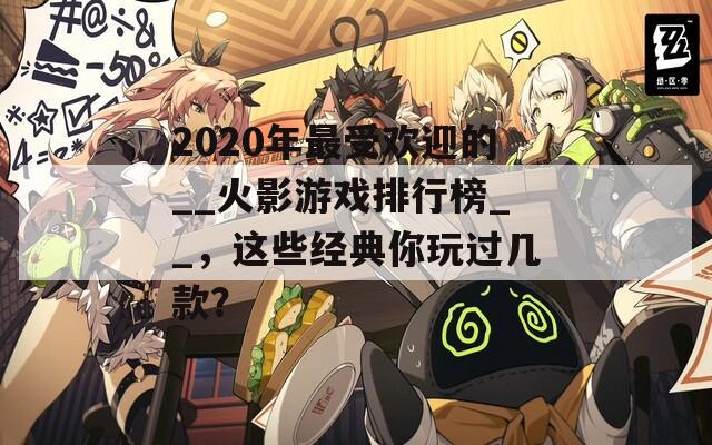 2020年最受欢迎的__火影游戏排行榜__，这些经典你玩过几款？