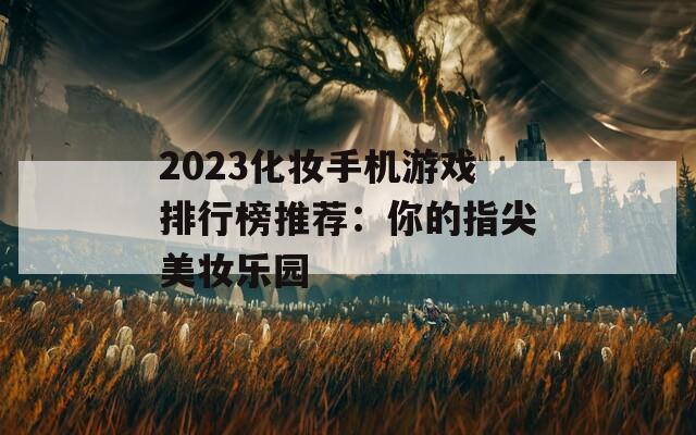 2023化妆手机游戏排行榜推荐：你的指尖美妆乐园