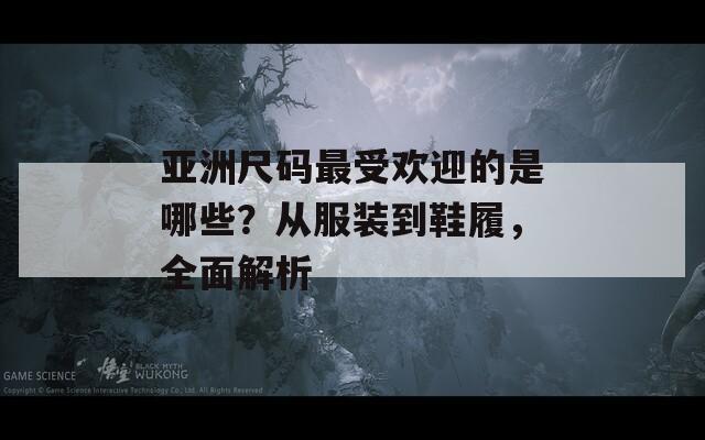 亚洲尺码最受欢迎的是哪些？从服装到鞋履，全面解析