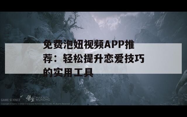 免费泡妞视频APP推荐：轻松提升恋爱技巧的实用工具