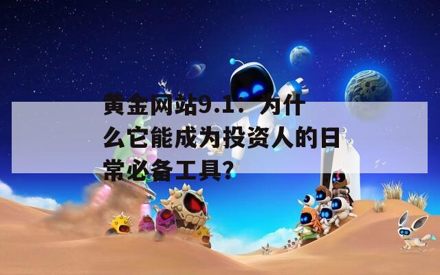 黄金网站9.1：为什么它能成为投资人的日常必备工具？