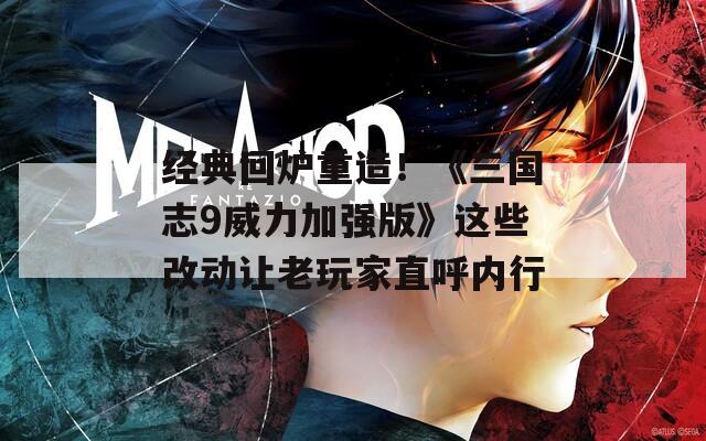 经典回炉重造！《三国志9威力加强版》这些改动让老玩家直呼内行