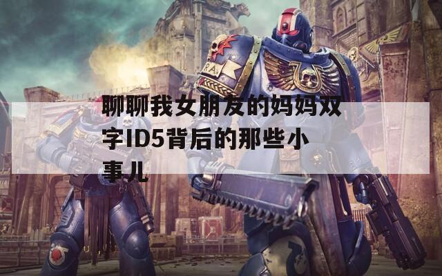 聊聊我女朋友的妈妈双字ID5背后的那些小事儿