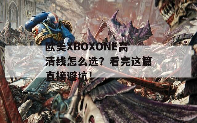 欧美XBOXONE高清线怎么选？看完这篇直接避坑！