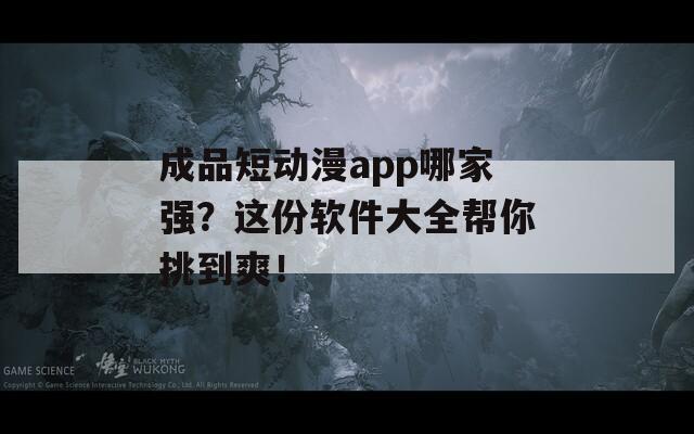 成品短动漫app哪家强？这份软件大全帮你挑到爽！