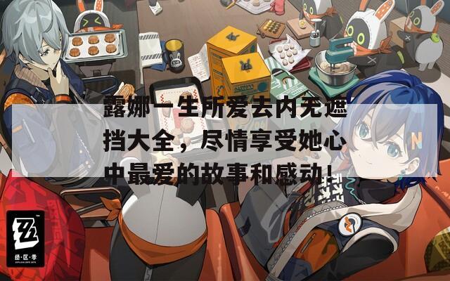 露娜一生所爱去内无遮挡大全，尽情享受她心中最爱的故事和感动！