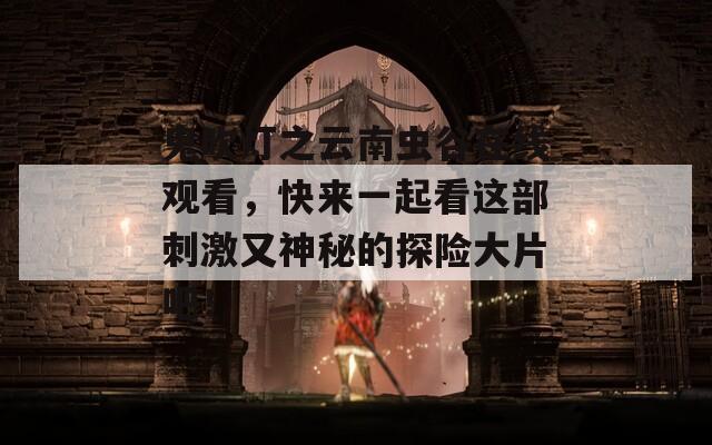 鬼吹灯之云南虫谷在线观看，快来一起看这部刺激又神秘的探险大片吧！