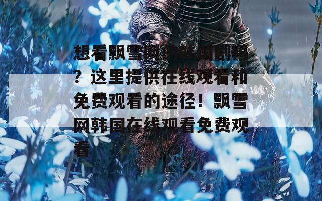 想看飘雪网的韩国剧吗？这里提供在线观看和免费观看的途径！飘雪网韩国在线观看免费观看
