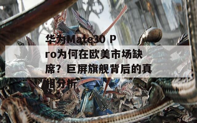 华为Mate30 Pro为何在欧美市场缺席？巨屏旗舰背后的真相分析